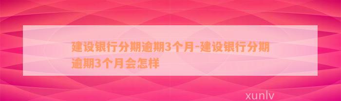 建设银行分期逾期3个月-建设银行分期逾期3个月会怎样