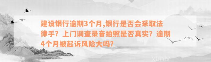 建设银行逾期3个月,银行是否会采取法律手？上门调查录音拍照是否真实？逾期4个月被起诉风险大吗？