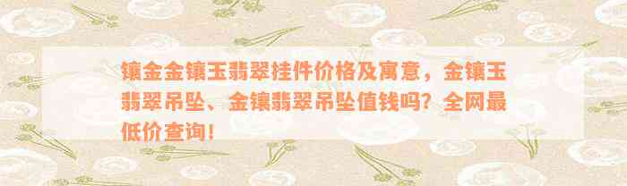 镶金金镶玉翡翠挂件价格及寓意，金镶玉翡翠吊坠、金镶翡翠吊坠值钱吗？全网最低价查询！