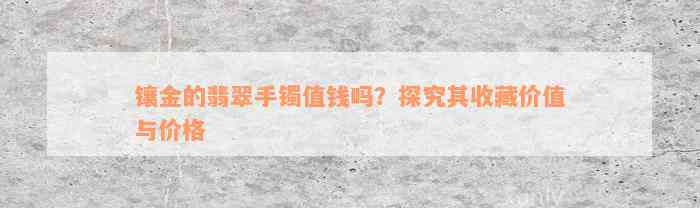 镶金的翡翠手镯值钱吗？探究其收藏价值与价格