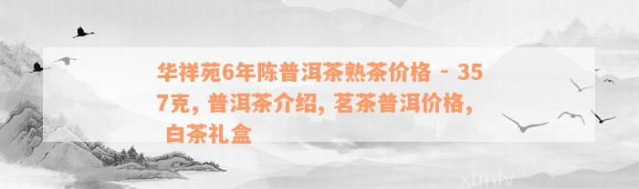 华祥苑6年陈普洱茶熟茶价格 - 357克, 普洱茶介绍, 茗茶普洱价格, 白茶礼盒