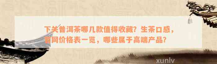 下关普洱茶哪几款值得收藏？生茶口感，官网价格表一览，哪些属于高端产品？