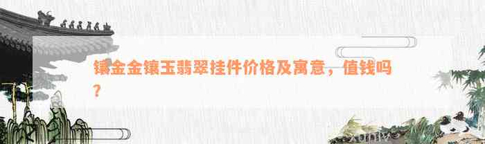 镶金金镶玉翡翠挂件价格及寓意，值钱吗？