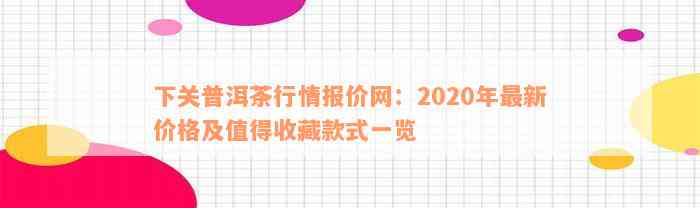 下关普洱茶行情报价网：2020年最新价格及值得收藏款式一览