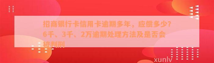 招商银行卡信用卡逾期多年，应偿多少？6千、3千、2万逾期处理方法及是否会被判刑