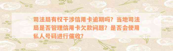 司法局有权干涉信用卡逾期吗？当地司法局是否管理信用卡欠款问题？是否会使用私人号码进行催收？