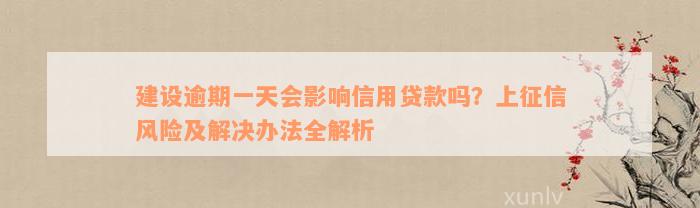 建设逾期一天会影响信用贷款吗？上征信风险及解决办法全解析