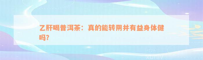 乙肝喝普洱茶：真的能转阴并有益身体健吗？