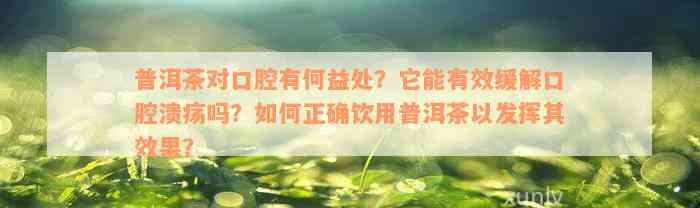 普洱茶对口腔有何益处？它能有效缓解口腔溃疡吗？如何正确饮用普洱茶以发挥其效果？