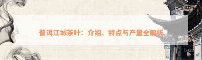 普洱江城茶叶：介绍、特点与产量全解析