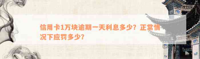 信用卡1万块逾期一天利息多少？正常情况下应罚多少？