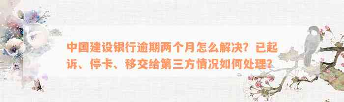 中国建设银行逾期两个月怎么解决？已起诉、停卡、移交给第三方情况如何处理？