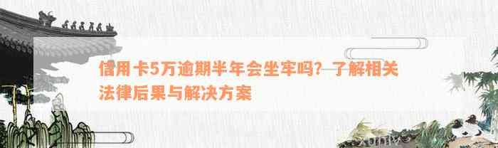 信用卡5万逾期半年会坐牢吗？了解相关法律后果与解决方案