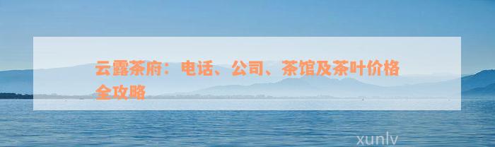 云露茶府：电话、公司、茶馆及茶叶价格全攻略