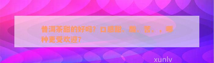 普洱茶甜的好吗？口感甜、酸、苦、，哪种更受欢迎？