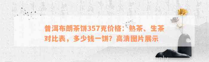 普洱布朗茶饼357克价格：熟茶、生茶对比表，多少钱一饼？高清图片展示