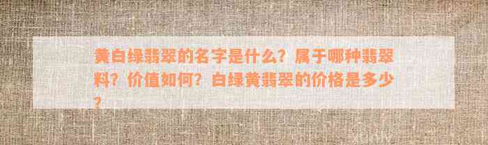 黄白绿翡翠的名字是什么？属于哪种翡翠料？价值如何？白绿黄翡翠的价格是多少？