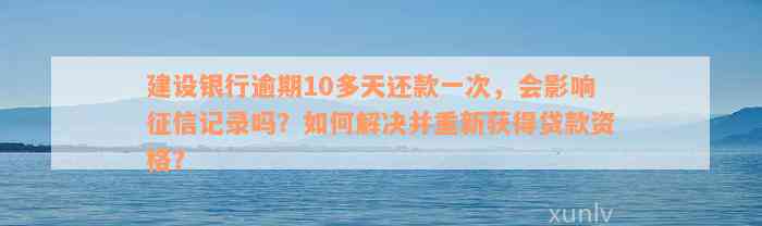 建设银行逾期10多天还款一次，会影响征信记录吗？如何解决并重新获得贷款资格？