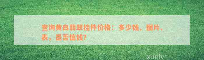 查询黄白翡翠挂件价格：多少钱、图片、表，是否值钱？