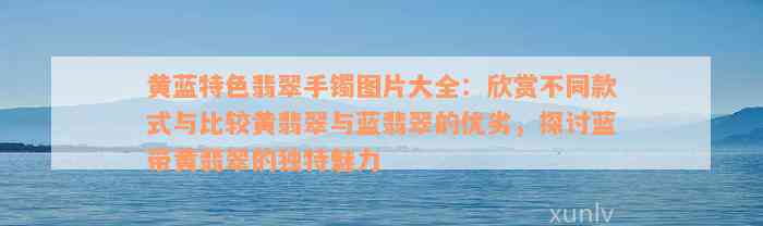 黄蓝特色翡翠手镯图片大全：欣赏不同款式与比较黄翡翠与蓝翡翠的优劣，探讨蓝带黄翡翠的独特魅力