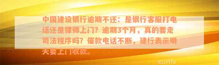 中国建设银行逾期不还：是银行客服打电话还是律师上门？逾期3个月，真的要走司法程序吗？催款电话不断，建行表示明天要上门收款。