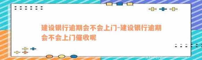 建设银行逾期会不会上门-建设银行逾期会不会上门催收呢