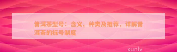 普洱茶型号：含义、种类及推荐，详解普洱茶的标号制度