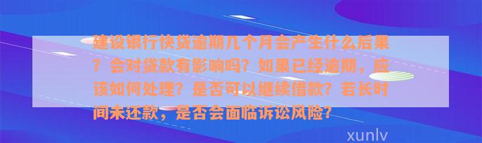 建设银行快贷逾期几个月会产生什么后果？会对贷款有影响吗？如果已经逾期，应该如何处理？是否可以继续借款？若长时间未还款，是否会面临诉讼风险？