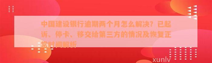 中国建设银行逾期两个月怎么解决？已起诉、停卡、移交给第三方的情况及恢复正常时间解析