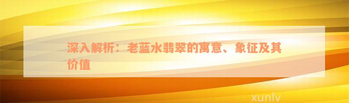 深入解析：老蓝水翡翠的寓意、象征及其价值