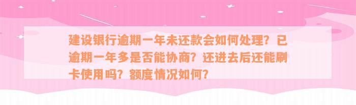 建设银行逾期一年未还款会如何处理？已逾期一年多是否能协商？还进去后还能刷卡使用吗？额度情况如何？