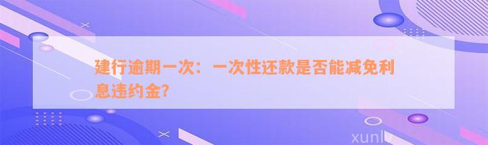 建行逾期一次：一次性还款是否能减免利息违约金？