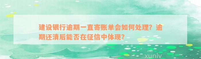 建设银行逾期一直寄账单会如何处理？逾期还清后能否在征信中体现？