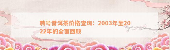 聘号普洱茶价格查询：2003年至2022年的全面回顾