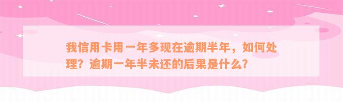 我信用卡用一年多现在逾期半年，如何处理？逾期一年半未还的后果是什么？