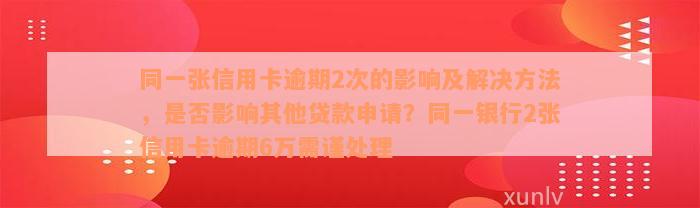 同一张信用卡逾期2次的影响及解决方法，是否影响其他贷款申请？同一银行2张信用卡逾期6万需谨处理