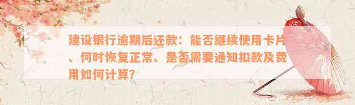 建设银行逾期后还款：能否继续使用卡片、何时恢复正常、是否需要通知扣款及费用如何计算？