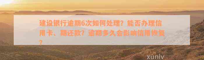 建设银行逾期6次如何处理？能否办理信用卡、期还款？逾期多久会影响信用恢复？