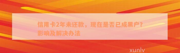 信用卡2年未还款，现在是否已成黑户？影响及解决办法