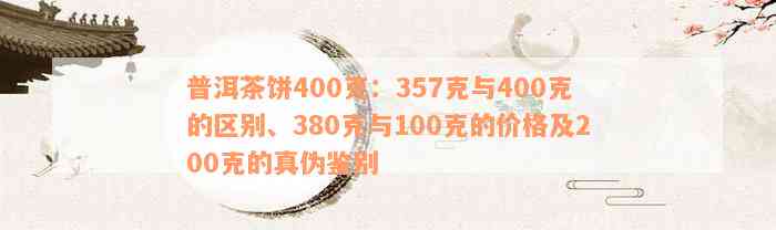 普洱茶饼400克：357克与400克的区别、380克与100克的价格及200克的真伪鉴别