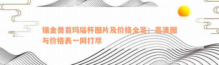 镶金兽首玛瑙杯图片及价格全览：高清图与价格表一网打尽