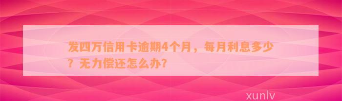 发四万信用卡逾期4个月，每月利息多少？无力偿还怎么办？