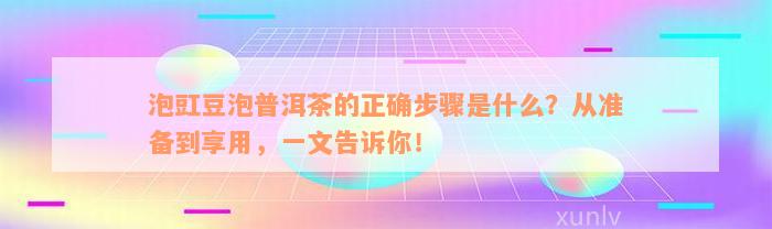 泡豇豆泡普洱茶的正确步骤是什么？从准备到享用，一文告诉你！