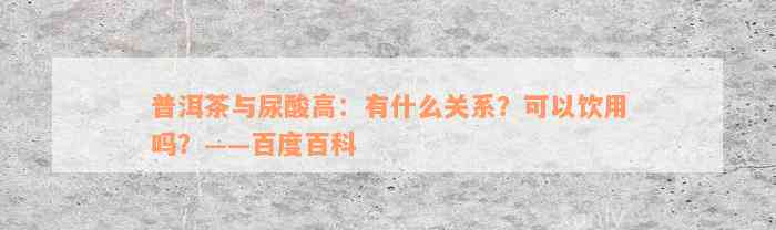 普洱茶与尿酸高：有什么关系？可以饮用吗？——百度百科