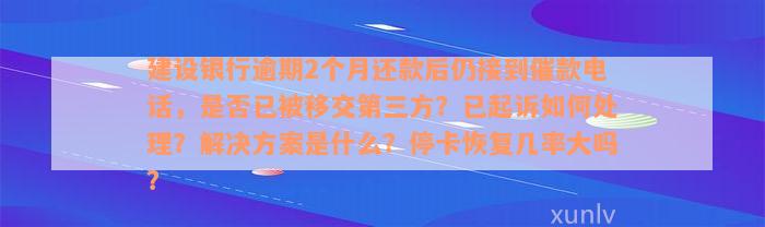 建设银行逾期2个月还款后仍接到催款电话，是否已被移交第三方？已起诉如何处理？解决方案是什么？停卡恢复几率大吗？