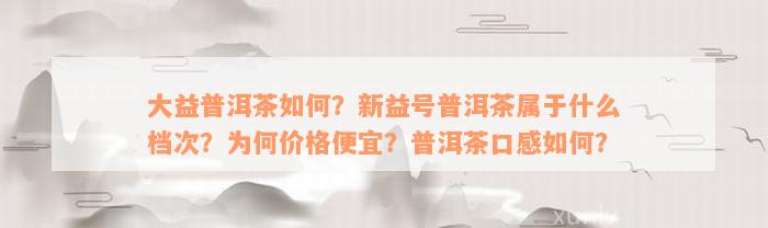 大益普洱茶如何？新益号普洱茶属于什么档次？为何价格便宜？普洱茶口感如何？