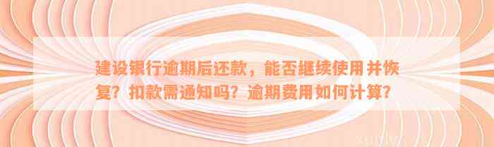 建设银行逾期后还款，能否继续使用并恢复？扣款需通知吗？逾期费用如何计算？