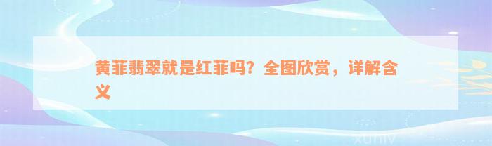 黄菲翡翠就是红菲吗？全图欣赏，详解含义