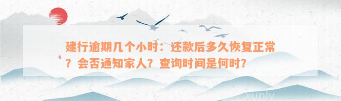 建行逾期几个小时：还款后多久恢复正常？会否通知家人？查询时间是何时？