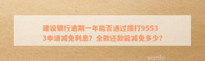 建设银行逾期一年能否通过拨打95533申请减免利息？全款还款能减免多少？